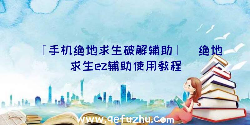 「手机绝地求生破解辅助」|绝地求生ez辅助使用教程